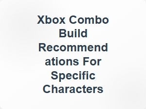 Xbox Combo Build Recommendations for Specific Characters