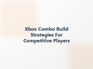 Xbox Combo Build Strategies for Competitive Players