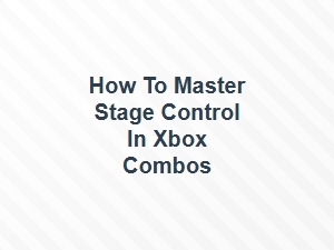 How to Master Stage Control in Xbox Combos