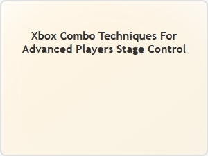 Xbox Combo Techniques for Advanced Stage Control