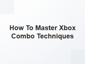 How to Master Xbox Combo Techniques